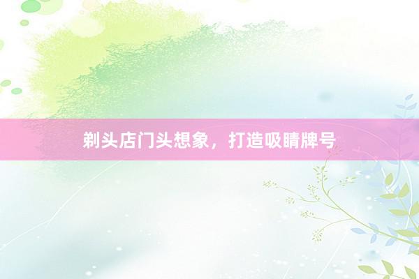 剃头店门头想象，打造吸睛牌号