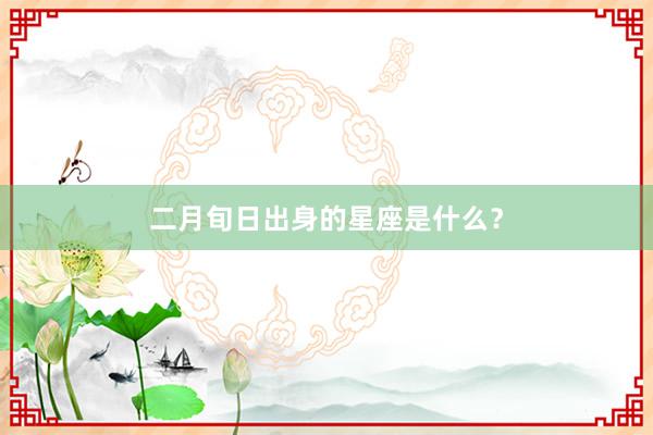 二月旬日出身的星座是什么？