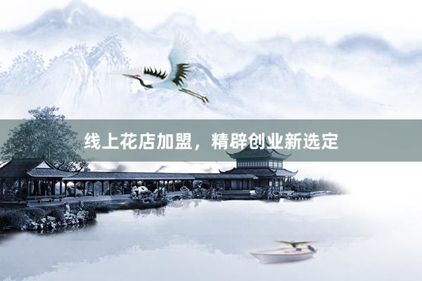 线上花店加盟，精辟创业新选定