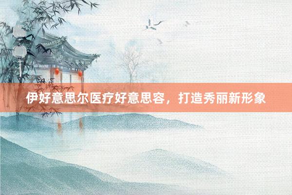 伊好意思尔医疗好意思容，打造秀丽新形象