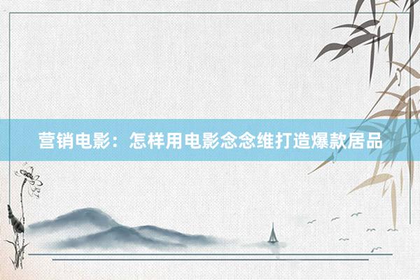 营销电影：怎样用电影念念维打造爆款居品